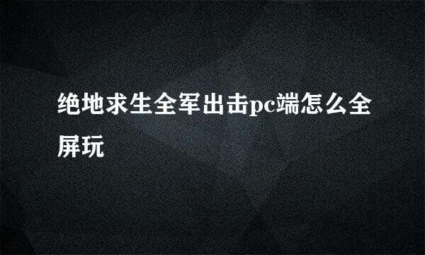 绝地求生全军出击pc端怎么全屏玩