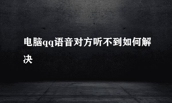电脑qq语音对方听不到如何解决