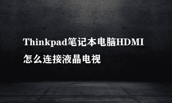 Thinkpad笔记本电脑HDMI怎么连接液晶电视