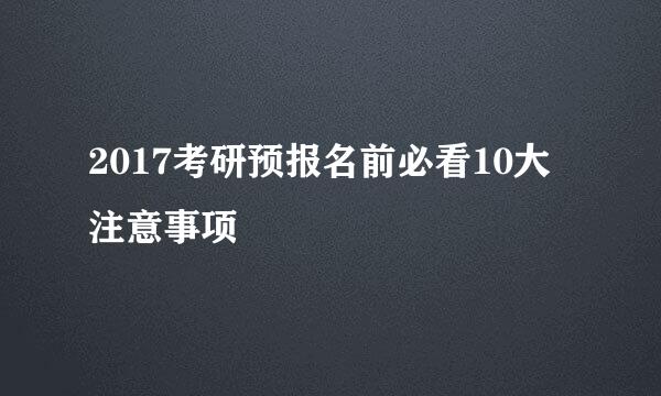 2017考研预报名前必看10大注意事项