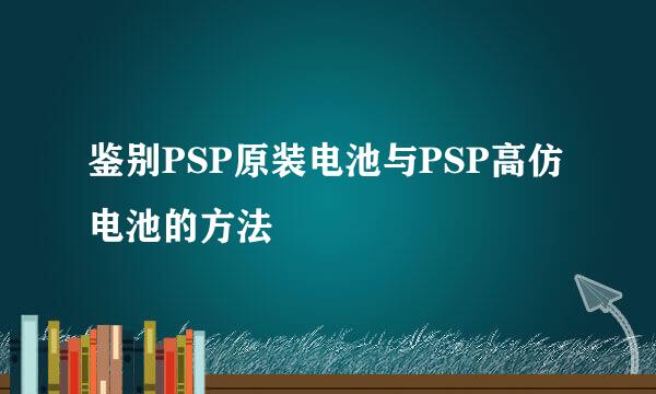 鉴别PSP原装电池与PSP高仿电池的方法