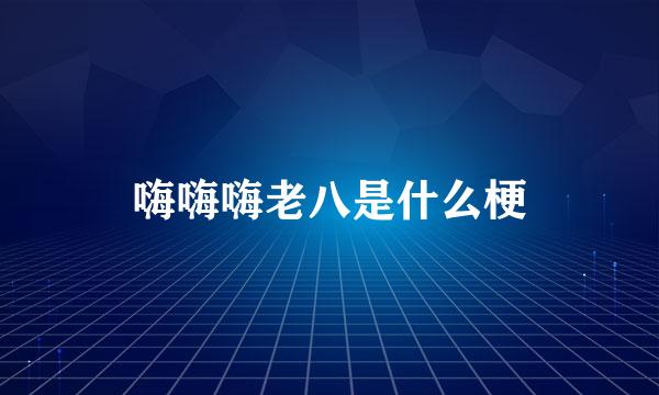 嗨嗨嗨老八是什么梗