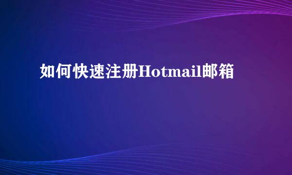 如何快速注册Hotmail邮箱
