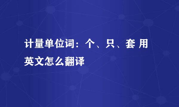 计量单位词：个、只、套 用英文怎么翻译
