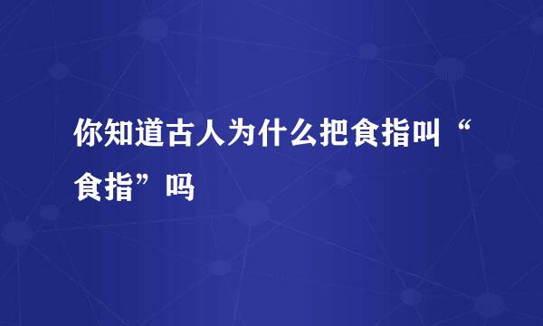 你知道古人为什么把食指叫“食指”吗