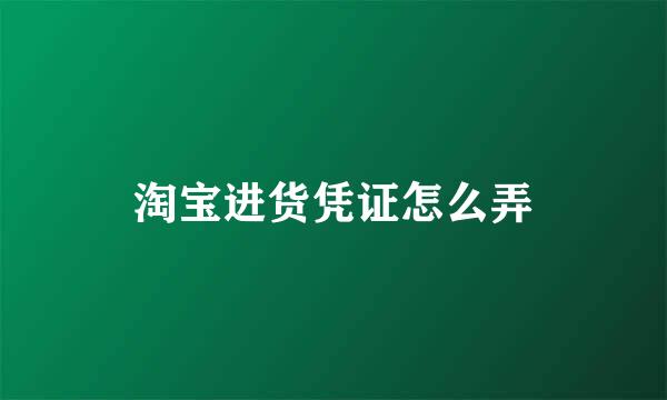 淘宝进货凭证怎么弄