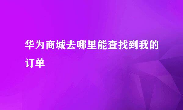 华为商城去哪里能查找到我的订单