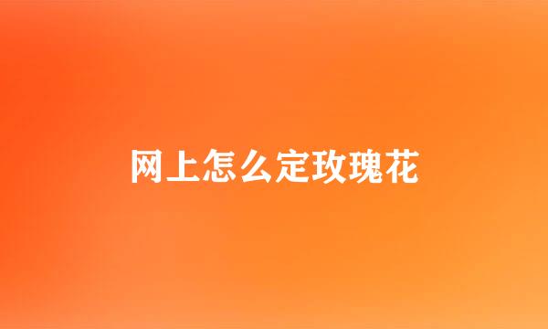 网上怎么定玫瑰花