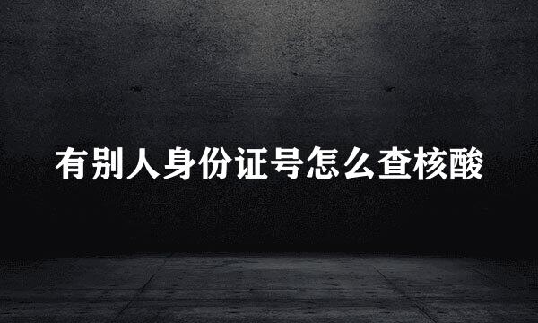 有别人身份证号怎么查核酸