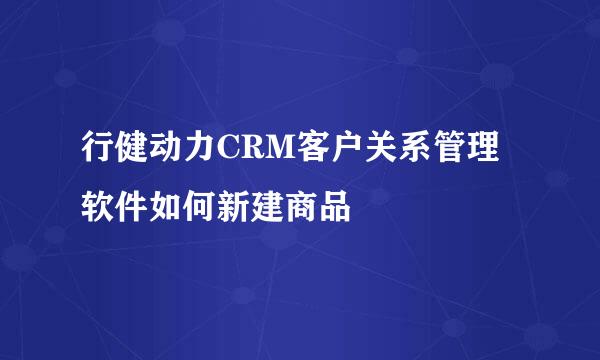 行健动力CRM客户关系管理软件如何新建商品