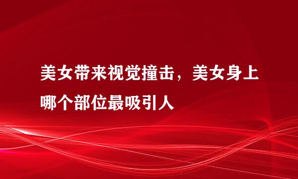 美女带来视觉撞击，美女身上哪个部位最吸引人