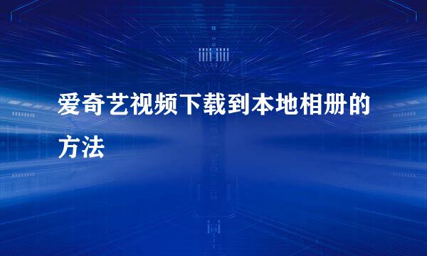 爱奇艺视频下载到本地相册的方法