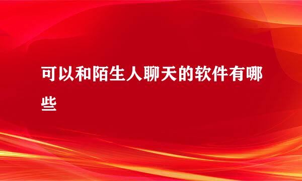 可以和陌生人聊天的软件有哪些