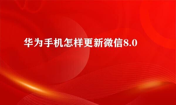 华为手机怎样更新微信8.0