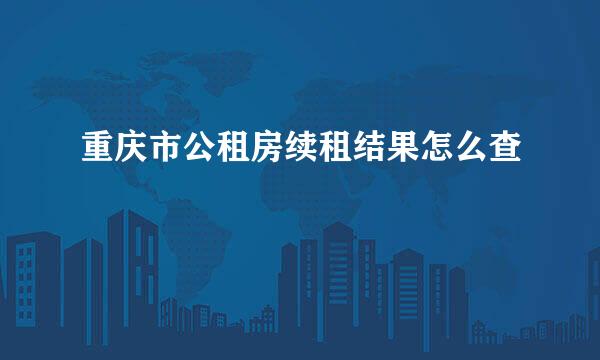 重庆市公租房续租结果怎么查