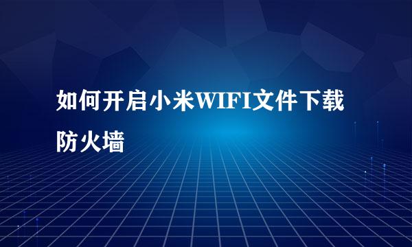 如何开启小米WIFI文件下载防火墙