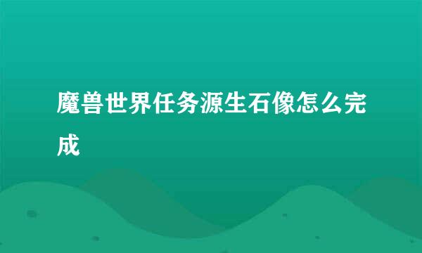 魔兽世界任务源生石像怎么完成