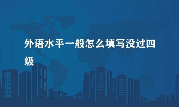 外语水平一般怎么填写没过四级