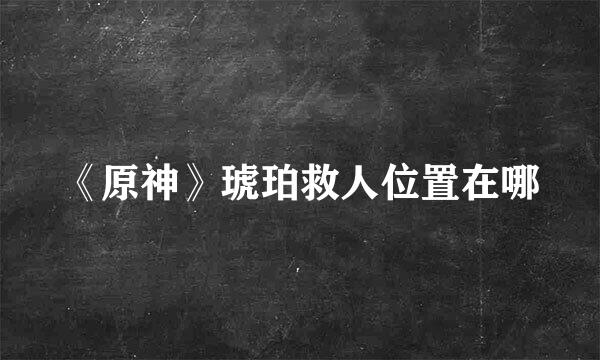 《原神》琥珀救人位置在哪