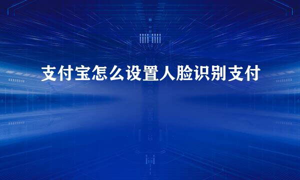 支付宝怎么设置人脸识别支付