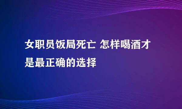 女职员饭局死亡 怎样喝酒才是最正确的选择
