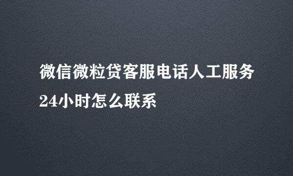 微信微粒贷客服电话人工服务24小时怎么联系