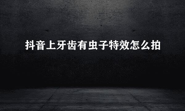 抖音上牙齿有虫子特效怎么拍