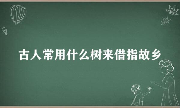 古人常用什么树来借指故乡