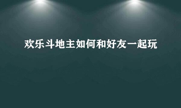 欢乐斗地主如何和好友一起玩