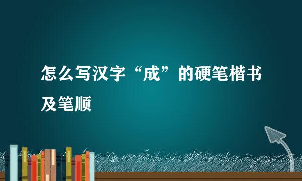 怎么写汉字“成”的硬笔楷书及笔顺