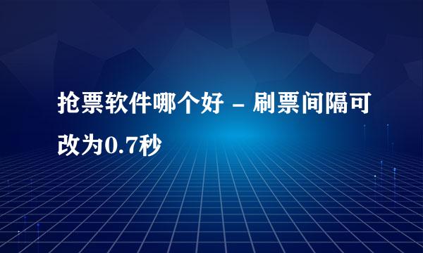 抢票软件哪个好 - 刷票间隔可改为0.7秒