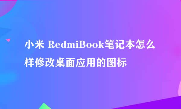 小米 RedmiBook笔记本怎么样修改桌面应用的图标
