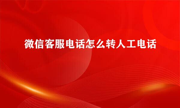 微信客服电话怎么转人工电话
