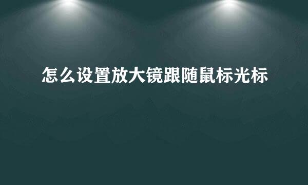 怎么设置放大镜跟随鼠标光标