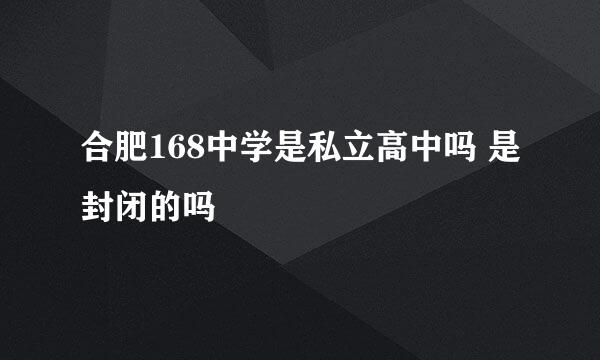 合肥168中学是私立高中吗 是封闭的吗