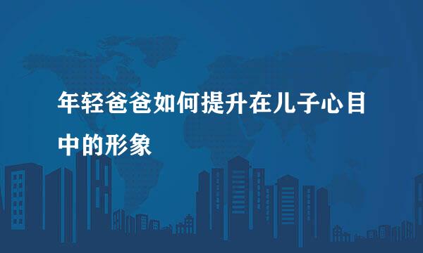年轻爸爸如何提升在儿子心目中的形象