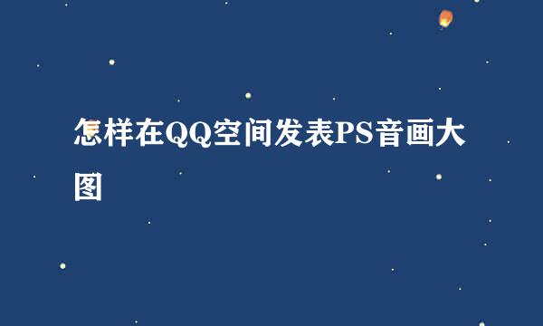 怎样在QQ空间发表PS音画大图