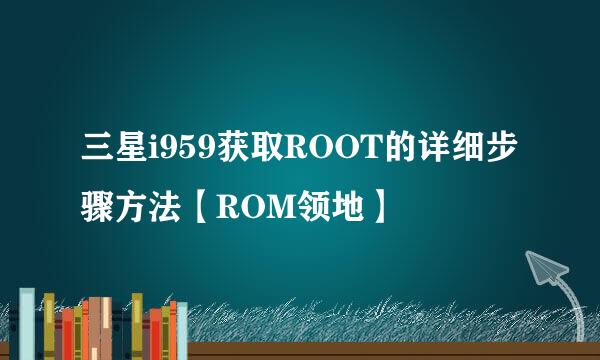 三星i959获取ROOT的详细步骤方法【ROM领地】
