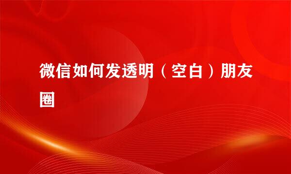 微信如何发透明（空白）朋友圈