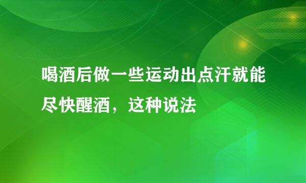 喝酒后做一些运动出点汗就能尽快醒酒，这种说法