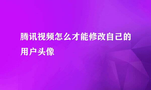 腾讯视频怎么才能修改自己的用户头像