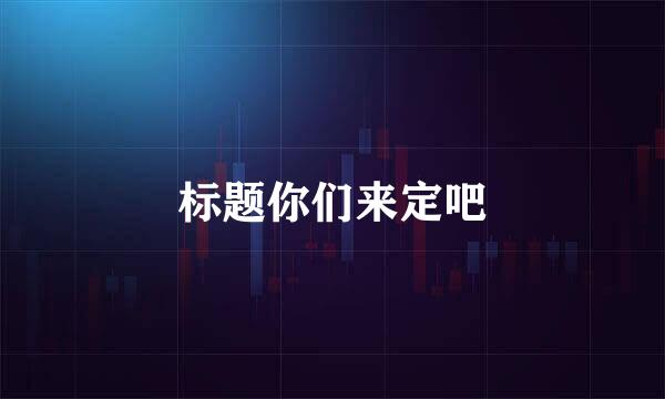 标题你们来定吧