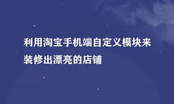 利用淘宝手机端自定义模块来装修出漂亮的店铺