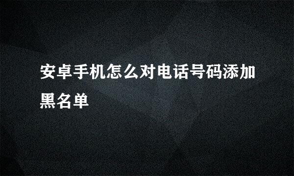 安卓手机怎么对电话号码添加黑名单