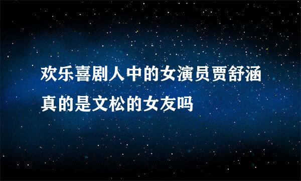 欢乐喜剧人中的女演员贾舒涵真的是文松的女友吗