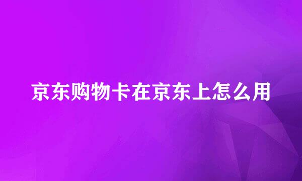 京东购物卡在京东上怎么用