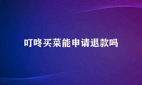 叮咚买菜能申请退款吗
