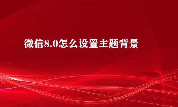 微信8.0怎么设置主题背景