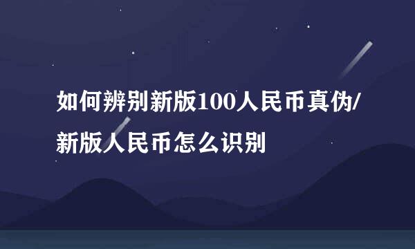 如何辨别新版100人民币真伪/新版人民币怎么识别