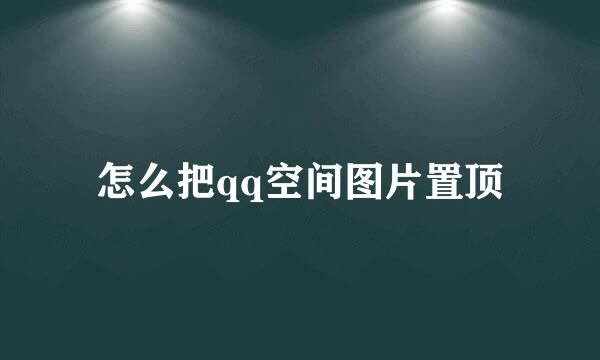 怎么把qq空间图片置顶